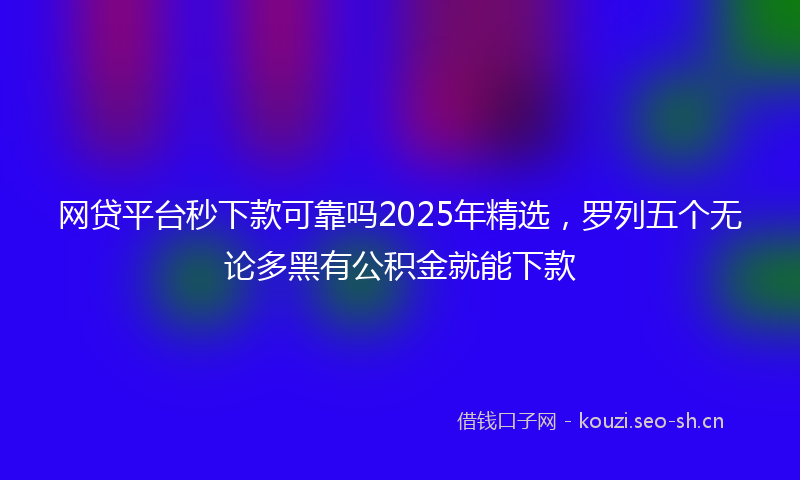 网贷平台秒下款可靠吗2025年精选，罗列五个无论多黑有公积金就能下款