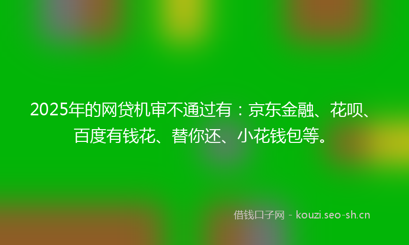 2025年的网贷机审不通过有：京东金融、花呗、百度有钱花、替你还、小花钱包等。