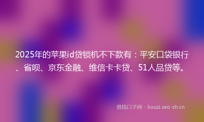 2025年的苹果id贷锁机不下款有：平安口袋银行、省呗、京东金融、维信卡卡贷、51人品贷等。
