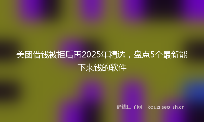 美团借钱被拒后再2025年精选，盘点5个最新能下来钱的软件