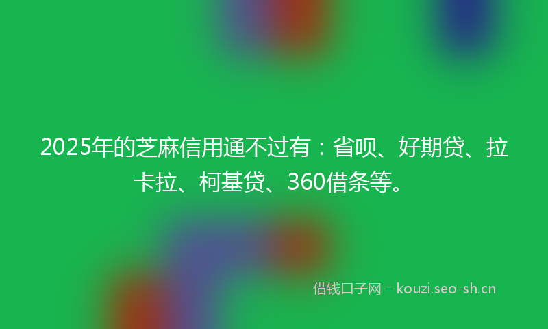 2025年的芝麻信用通不过有：省呗、好期贷、拉卡拉、柯基贷、360借条等。