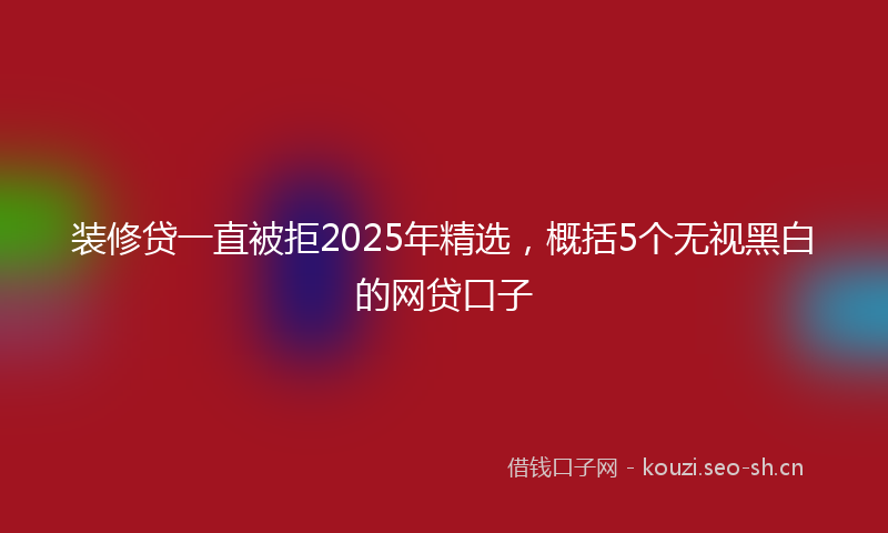 装修贷一直被拒2025年精选，概括5个无视黑白的网贷口子