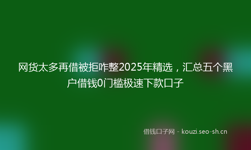网货太多再借被拒咋整2025年精选,汇总五个黑户借钱0门槛极速下款口子