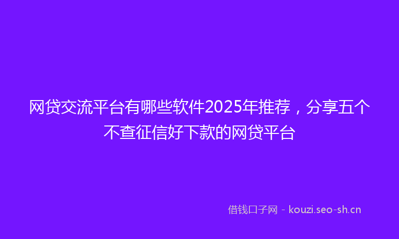 网贷交流平台有哪些软件2025年推荐，分享五个不查征信好下款的网贷平台