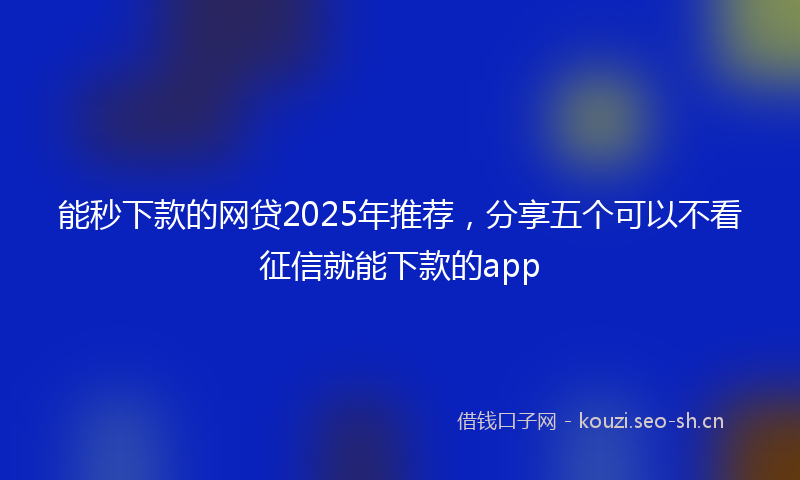 能秒下款的网贷2025年推荐，分享五个可以不看征信就能下款的app