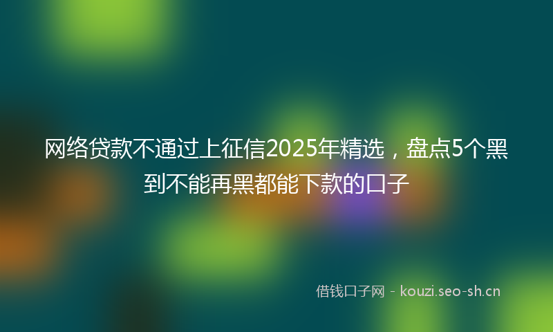 网络贷款不通过上征信2025年精选，盘点5个黑到不能再黑都能下款的口子