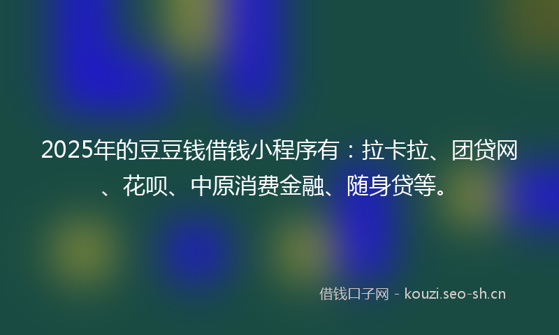 2025年的豆豆钱借钱小程序有：拉卡拉、团贷网、花呗、中原消费金融、随身贷等。