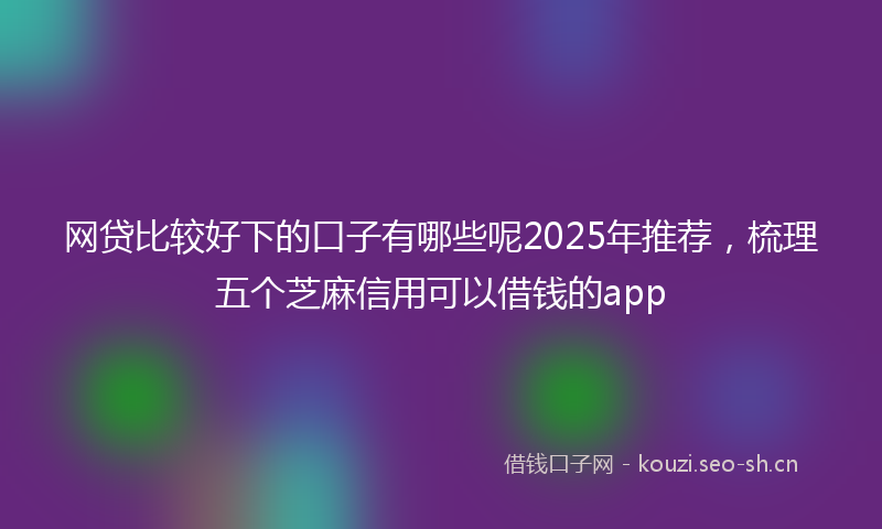 网贷比较好下的口子有哪些呢2025年推荐,梳理五个芝麻信用可以借钱的app