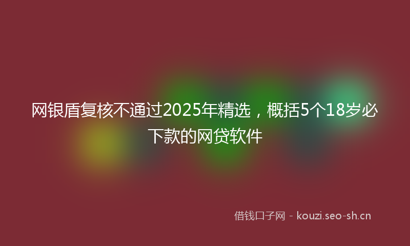 网银盾复核不通过2025年精选，概括5个18岁必下款的网贷软件