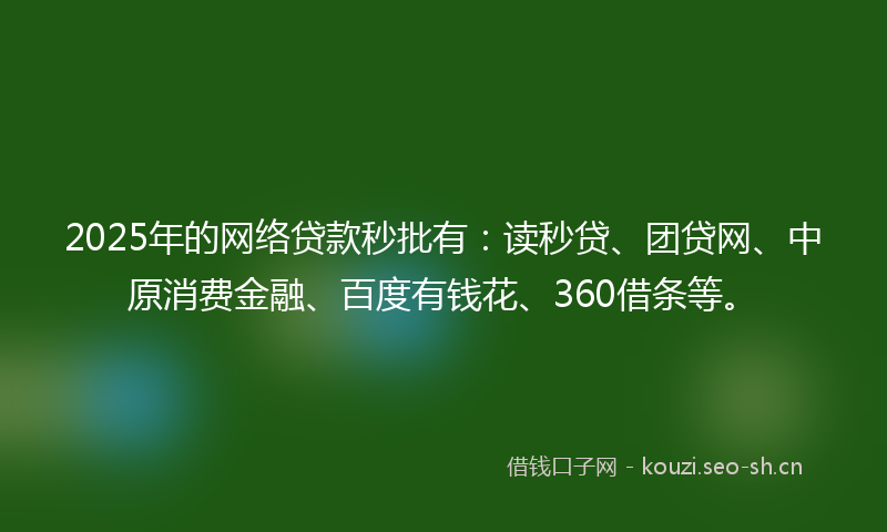 2025年的网络贷款秒批有：读秒贷、团贷网、中原消费金融、百度有钱花、360借条等。