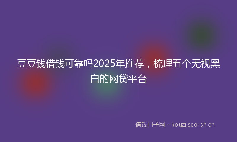 豆豆钱借钱可靠吗2025年推荐，梳理五个无视黑白的网贷平台
