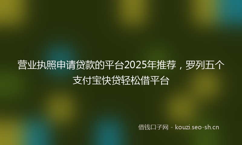 营业执照申请贷款的平台2025年推荐，罗列五个支付宝快贷轻松借平台