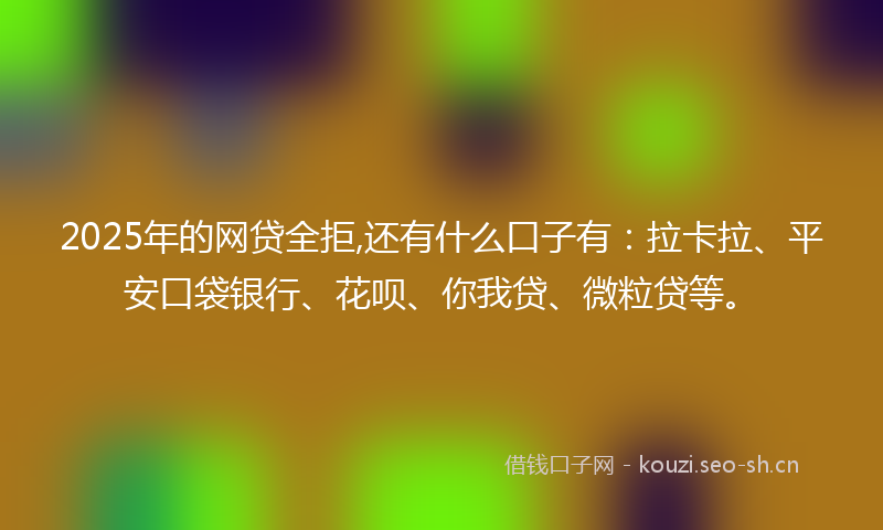 2025年的网贷全拒,还有什么口子有:拉卡拉、平安口袋银行、花呗、你我贷、微粒贷等。
