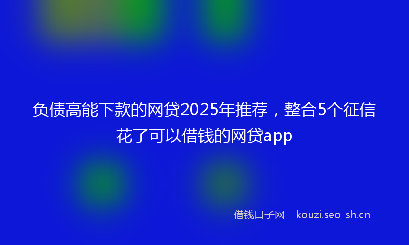 负债高能下款的网贷2025年推荐，整合5个征信花了可以借钱的网贷app