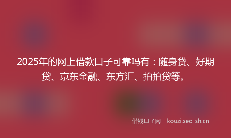 2025年的网上借款口子可靠吗有：随身贷、好期贷、京东金融、东方汇、拍拍贷等。