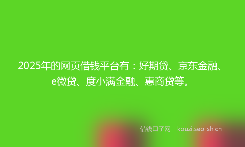 2025年的网页借钱平台有：好期贷、京东金融、e微贷、度小满金融、惠商贷等。