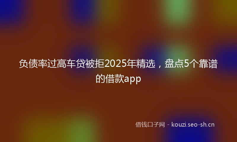 负债率过高车贷被拒2025年精选，盘点5个靠谱的借款app
