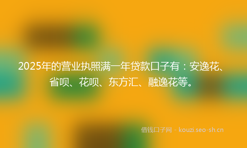 2025年的营业执照满一年贷款口子有：安逸花、省呗、花呗、东方汇、融逸花等。