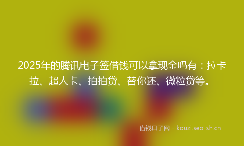 2025年的腾讯电子签借钱可以拿现金吗有：拉卡拉、超人卡、拍拍贷、替你还、微粒贷等。