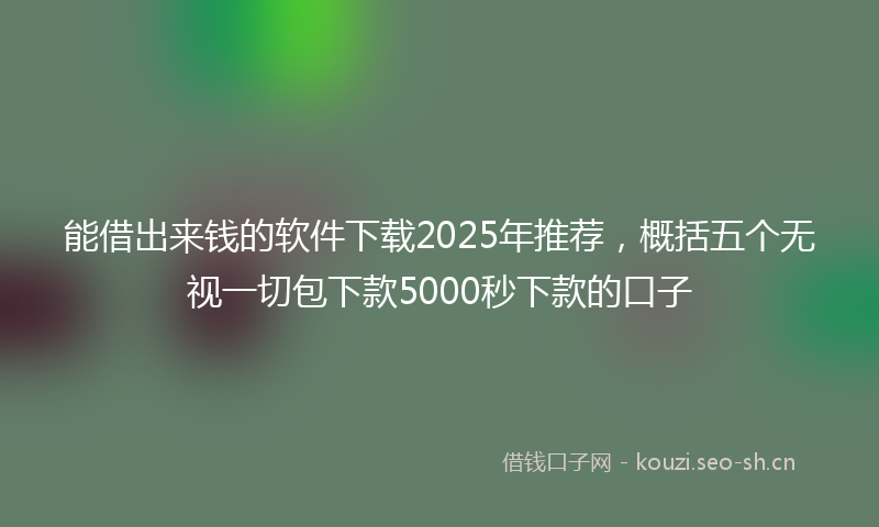能借出来钱的软件下载2025年推荐，概括五个无视一切包下款5000秒下款的口子