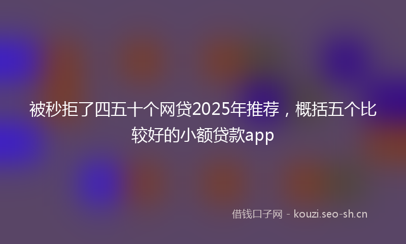 被秒拒了四五十个网贷2025年推荐，概括五个比较好的小额贷款app
