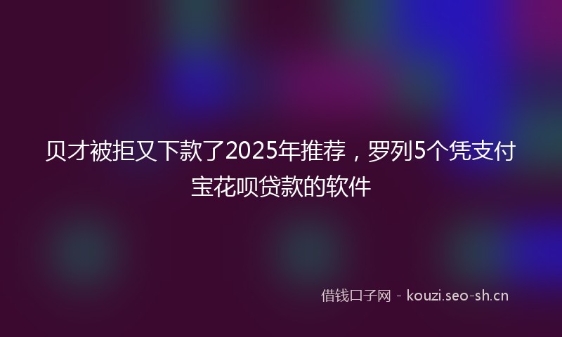 贝才被拒又下款了2025年推荐，罗列5个凭支付宝花呗贷款的软件