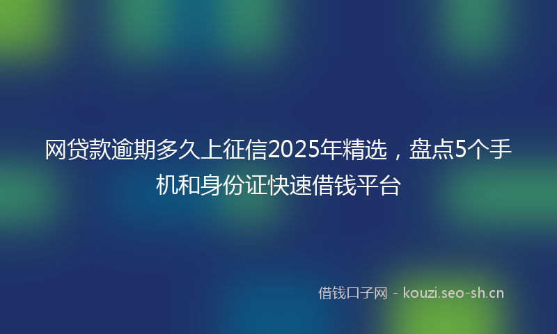 网贷款逾期多久上征信2025年精选，盘点5个手机和身份证快速借钱平台