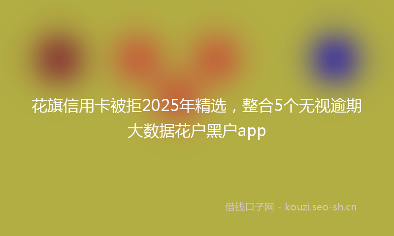 花旗信用卡被拒2025年精选，整合5个无视逾期大数据花户黑户app