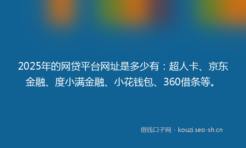 2025年的网贷平台网址是多少有：超人卡、京东金融、度小满金融、小花钱包、360借条等。