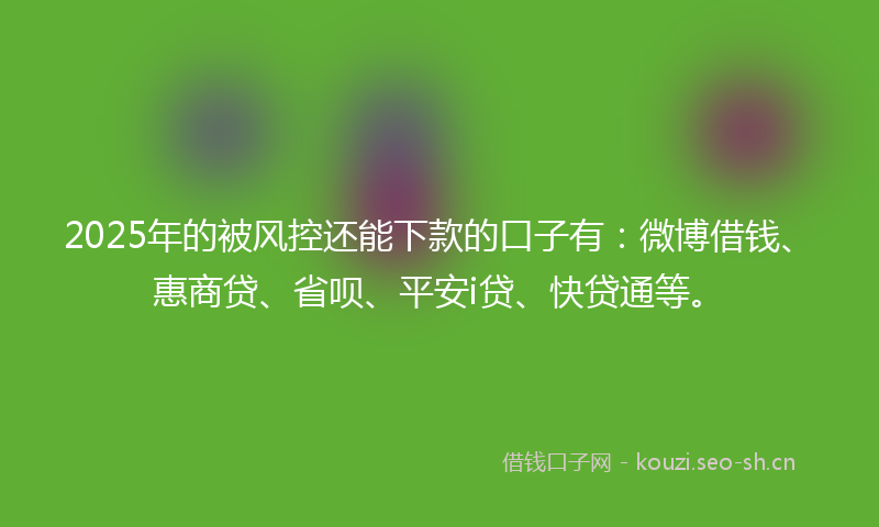 2025年的被风控还能下款的口子有：微博借钱、惠商贷、省呗、平安i贷、快贷通等。
