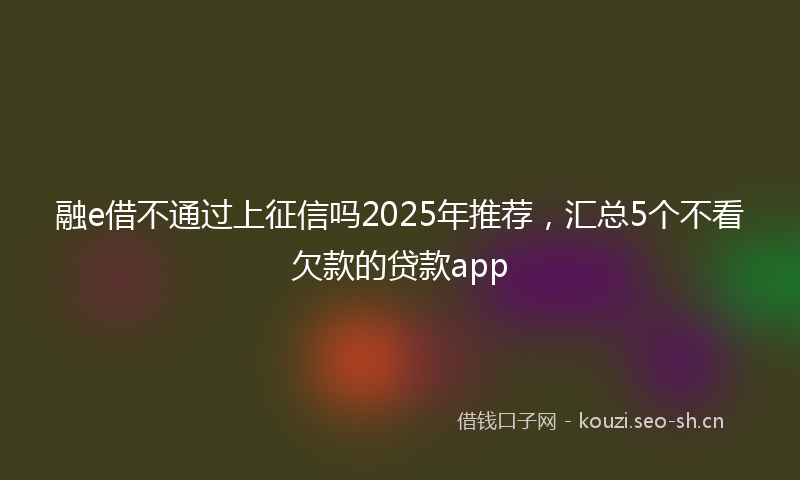 融e借不通过上征信吗2025年推荐，汇总5个不看欠款的贷款app