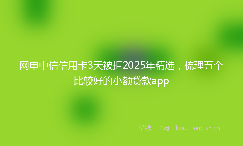 网申中信信用卡3天被拒2025年精选，梳理五个比较好的小额贷款app