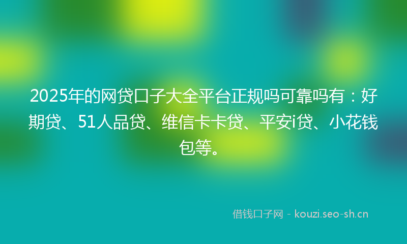 2025年的网贷口子大全平台正规吗可靠吗有：好期贷、51人品贷、维信卡卡贷、平安i贷、小花钱包等。