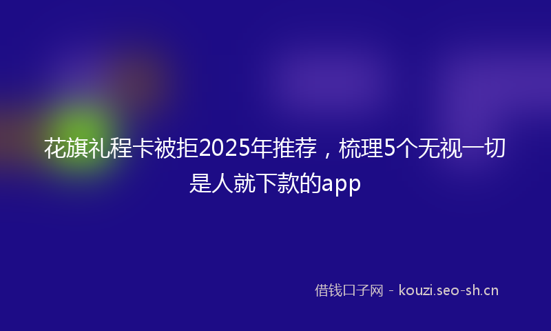 花旗礼程卡被拒2025年推荐，梳理5个无视一切是人就下款的app