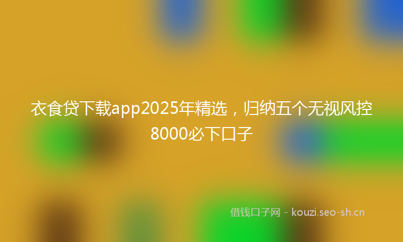 衣食贷下载app2025年精选，归纳五个无视风控8000必下口子