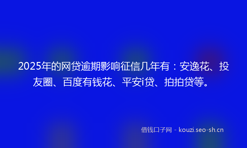2025年的网贷逾期影响征信几年有：安逸花、投友圈、百度有钱花、平安i贷、拍拍贷等。