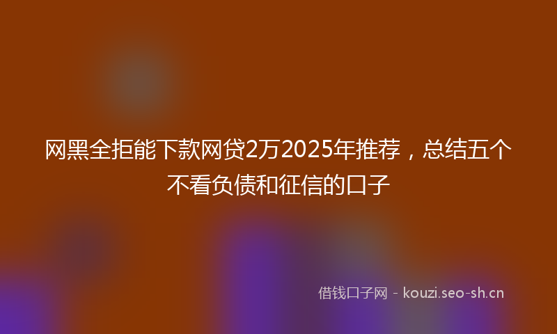 网黑全拒能下款网贷2万2025年推荐，总结五个不看负债和征信的口子