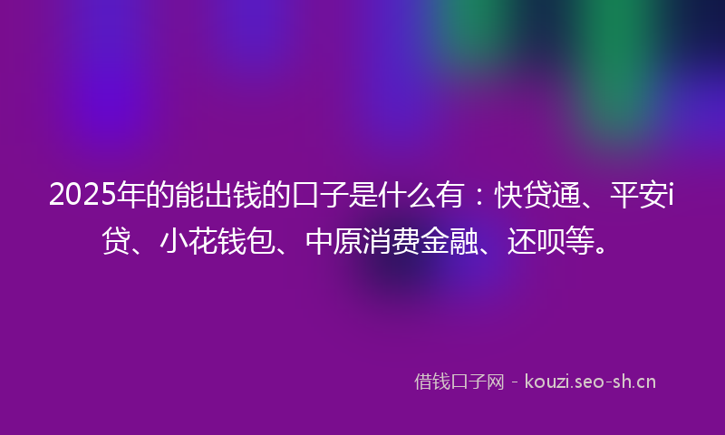 2025年的能出钱的口子是什么有：快贷通、平安i贷、小花钱包、中原消费金融、还呗等。