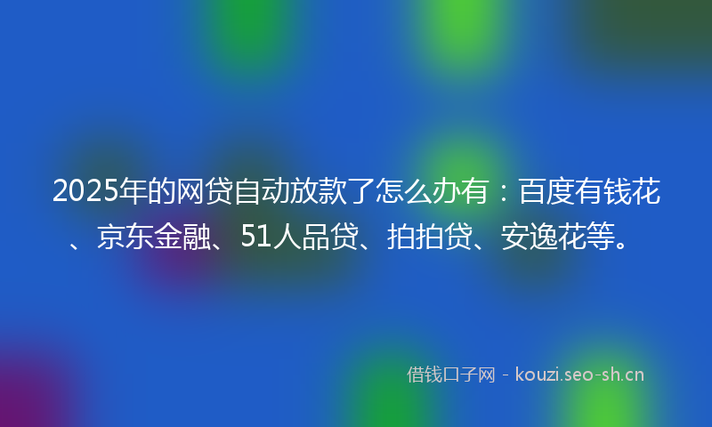 2025年的网贷自动放款了怎么办有：百度有钱花、京东金融、51人品贷、拍拍贷、安逸花等。