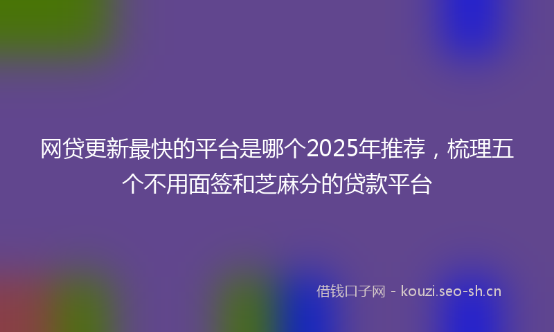网贷更新最快的平台是哪个2025年推荐，梳理五个不用面签和芝麻分的贷款平台