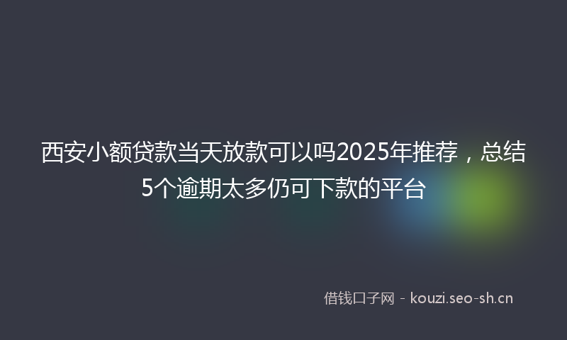西安小额贷款当天放款可以吗2025年推荐，总结5个逾期太多仍可下款的平台