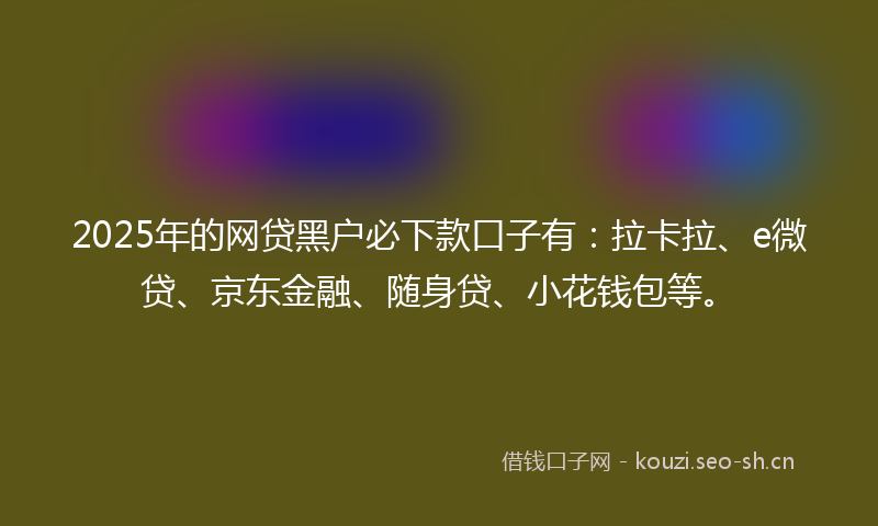 2025年的网贷黑户必下款口子有：拉卡拉、e微贷、京东金融、随身贷、小花钱包等。