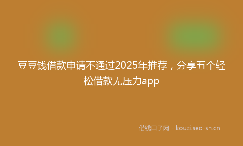 豆豆钱借款申请不通过2025年推荐，分享五个轻松借款无压力app