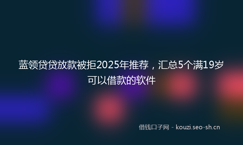 蓝领贷贷放款被拒2025年推荐,汇总5个满19岁可以借款的软件