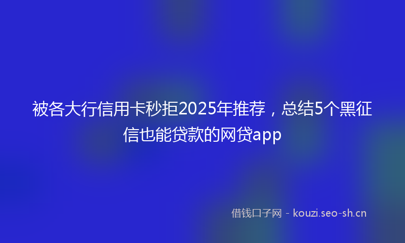 被各大行信用卡秒拒2025年推荐，总结5个黑征信也能贷款的网贷app