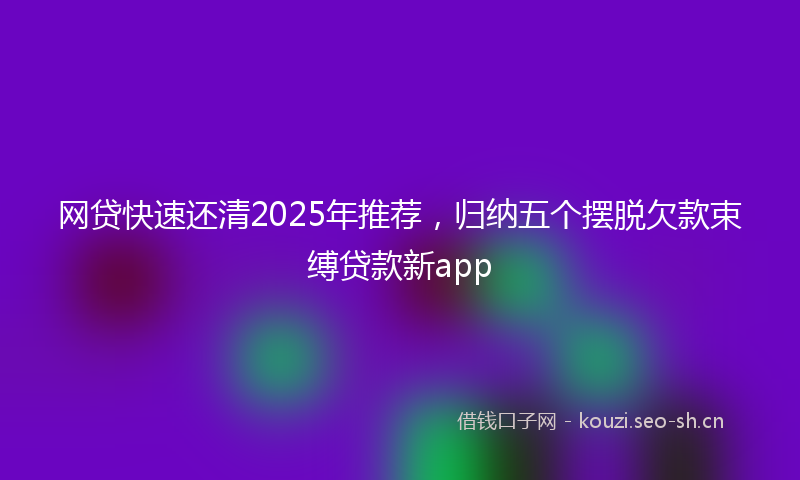 网贷快速还清2025年推荐，归纳五个摆脱欠款束缚贷款新app