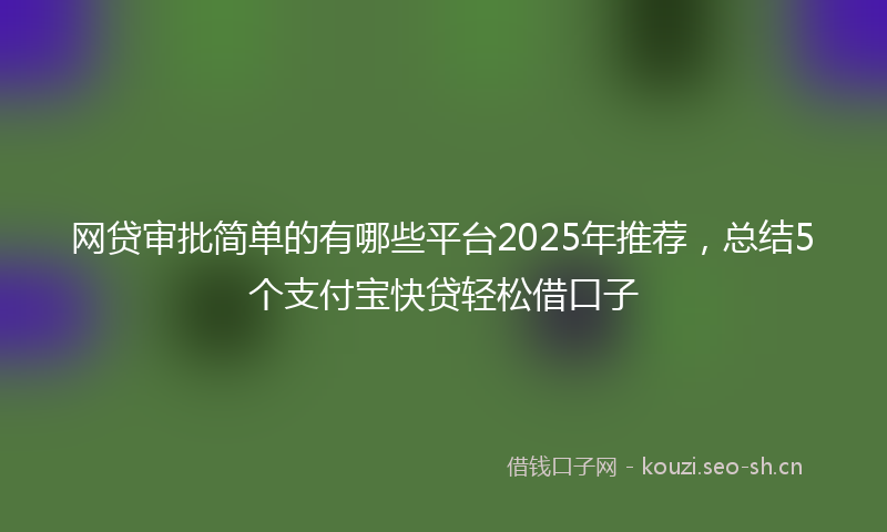 网贷审批简单的有哪些平台2025年推荐，总结5个支付宝快贷轻松借口子