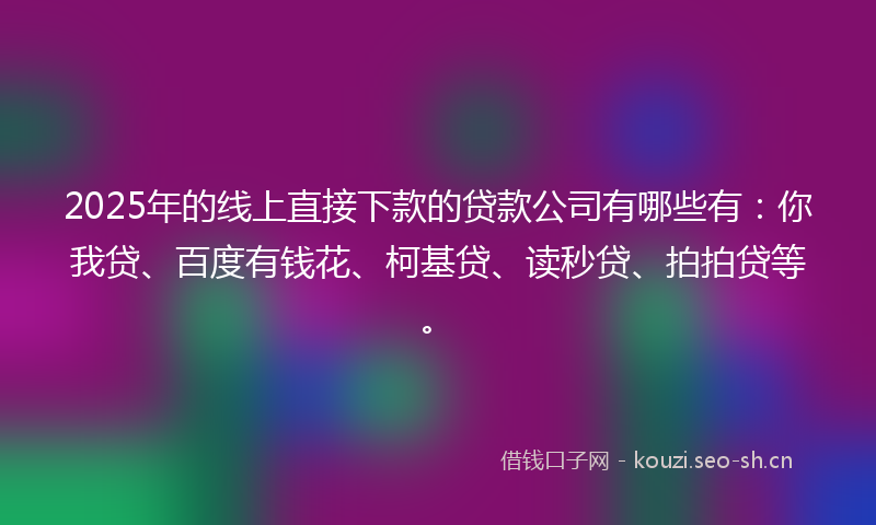 2025年的线上直接下款的贷款公司有哪些有：你我贷、百度有钱花、柯基贷、读秒贷、拍拍贷等。