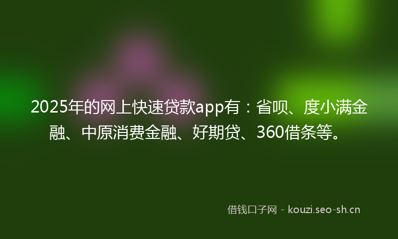 2025年的网上快速贷款app有：省呗、度小满金融、中原消费金融、好期贷、360借条等。