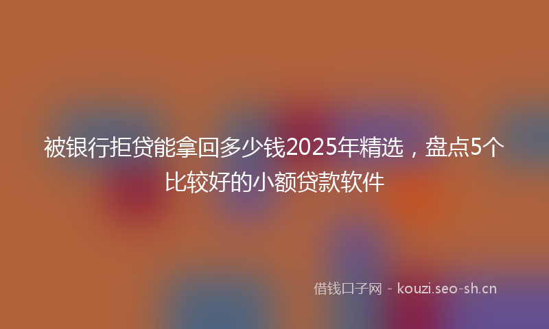 被银行拒贷能拿回多少钱2025年精选，盘点5个比较好的小额贷款软件